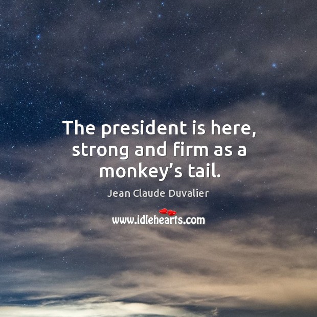 The president is here, strong and firm as a monkey’s tail. Jean Claude Duvalier Picture Quote