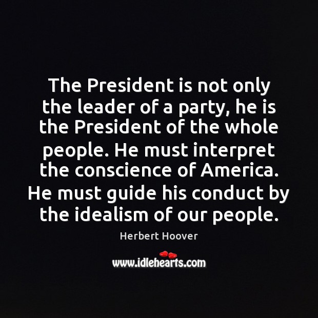 The President is not only the leader of a party, he is Herbert Hoover Picture Quote