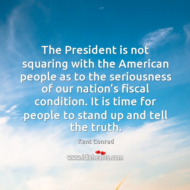 The president is not squaring with the american people as to the seriousness of our nation’s fiscal condition. Kent Conrad Picture Quote