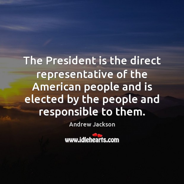 The President is the direct representative of the American people and is Andrew Jackson Picture Quote