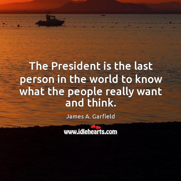 The president is the last person in the world to know what the people really want and think. James A. Garfield Picture Quote