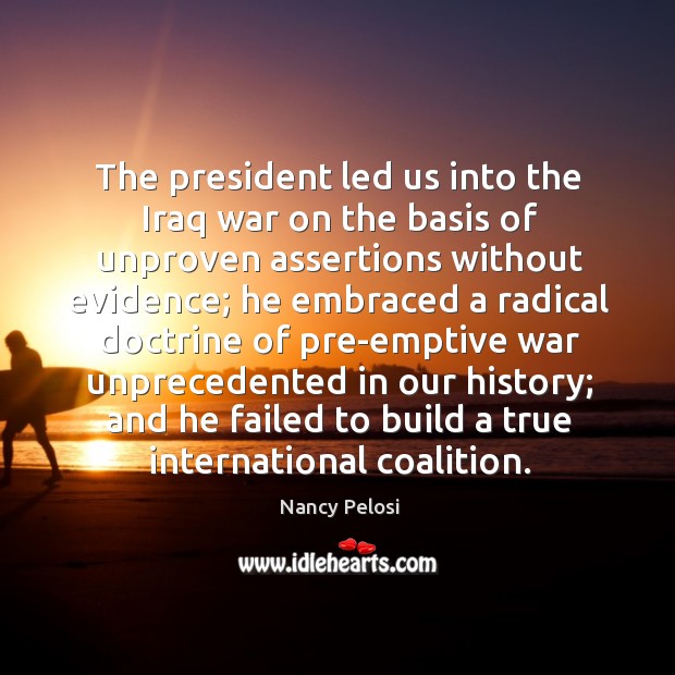 The president led us into the iraq war on the basis of unproven assertions without evidence; Nancy Pelosi Picture Quote