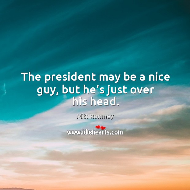 The president may be a nice guy, but he’s just over his head. Mitt Romney Picture Quote