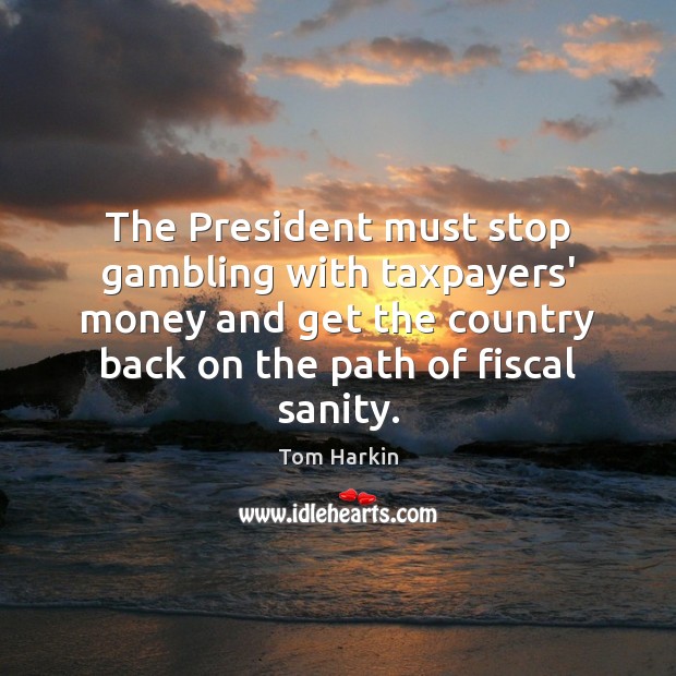 The President must stop gambling with taxpayers’ money and get the country Tom Harkin Picture Quote