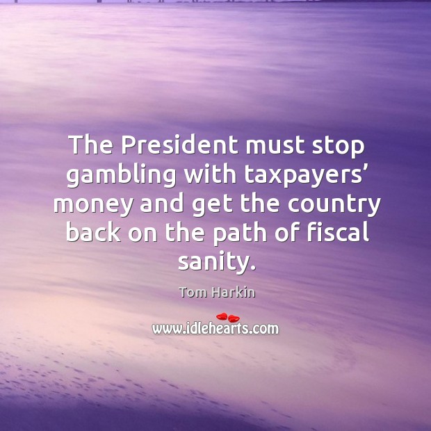 The president must stop gambling with taxpayers’ money and get the country back on the path of fiscal sanity. Tom Harkin Picture Quote