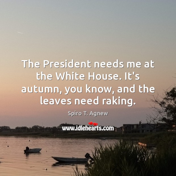 The President needs me at the White House. It’s autumn, you know, Spiro T. Agnew Picture Quote