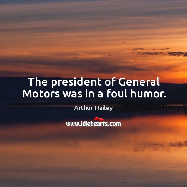 The president of general motors was in a foul humor. Arthur Hailey Picture Quote