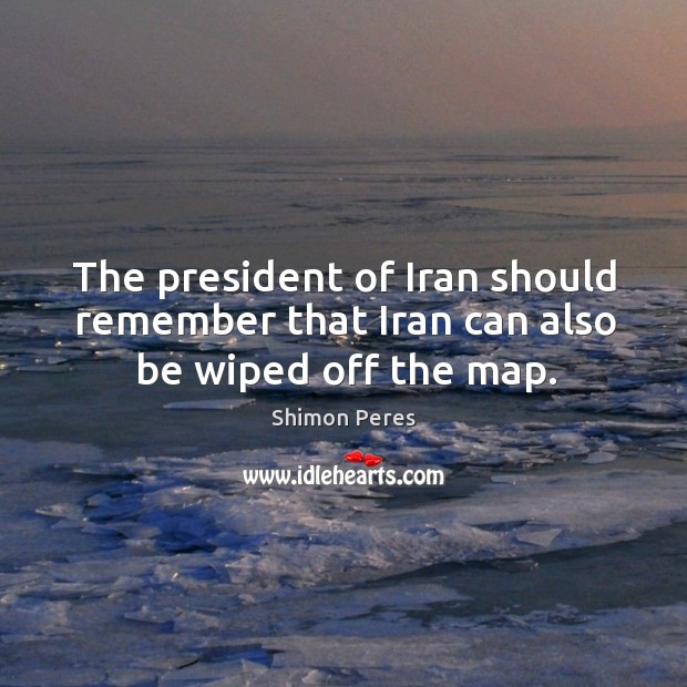 The president of Iran should remember that Iran can also be wiped off the map. Image