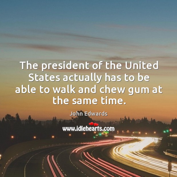 The president of the united states actually has to be able to walk and chew gum at the same time. John Edwards Picture Quote