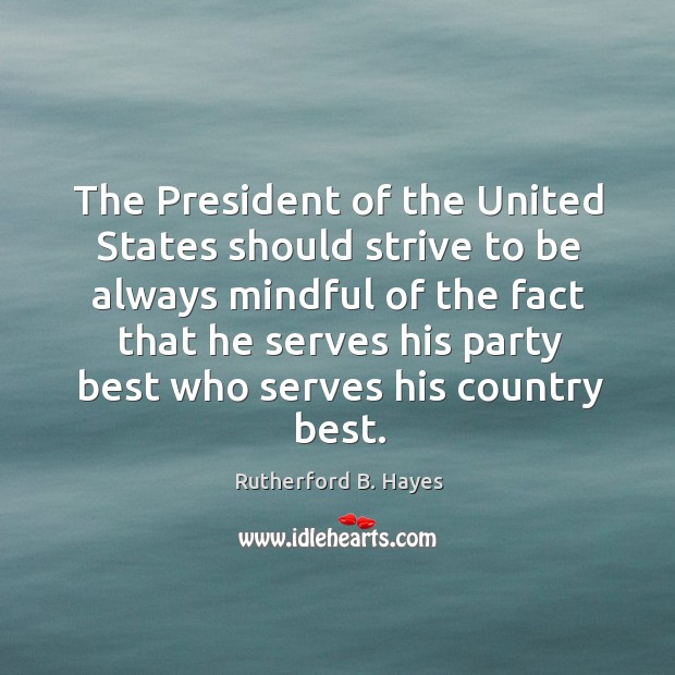 The president of the united states should strive to be always mindful of the fact that Rutherford B. Hayes Picture Quote