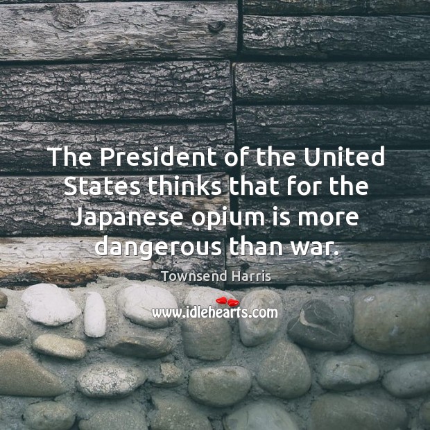 The president of the united states thinks that for the japanese opium is more dangerous than war. Townsend Harris Picture Quote