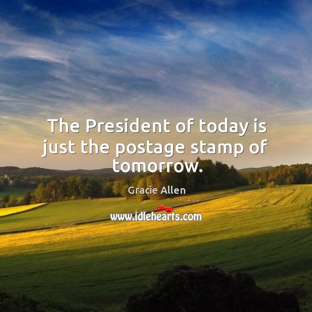 The president of today is just the postage stamp of tomorrow. Gracie Allen Picture Quote