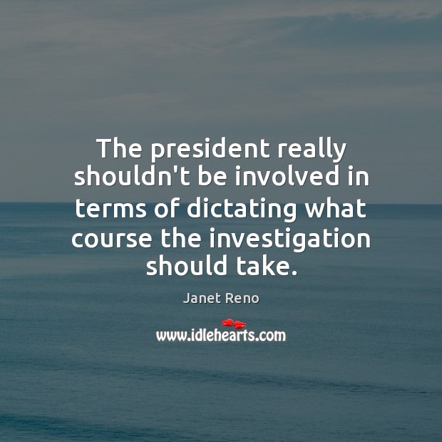 The president really shouldn’t be involved in terms of dictating what course Janet Reno Picture Quote