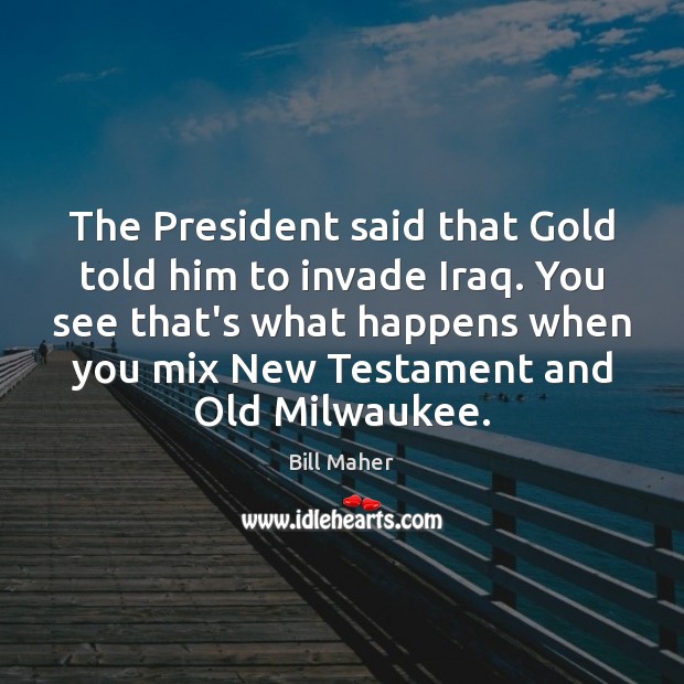 The President said that Gold told him to invade Iraq. You see Bill Maher Picture Quote