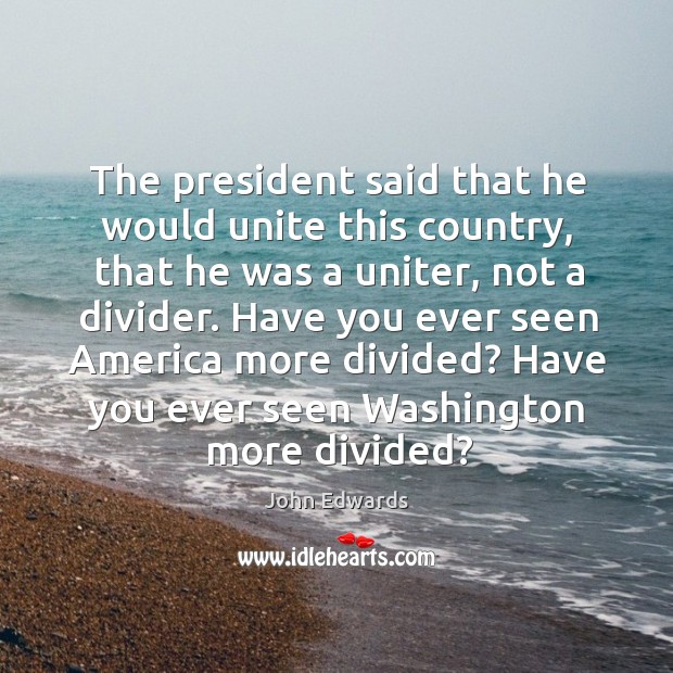 The president said that he would unite this country, that he was a uniter, not a divider. John Edwards Picture Quote
