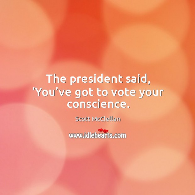 The president said, ‘you’ve got to vote your conscience. Scott McClellan Picture Quote