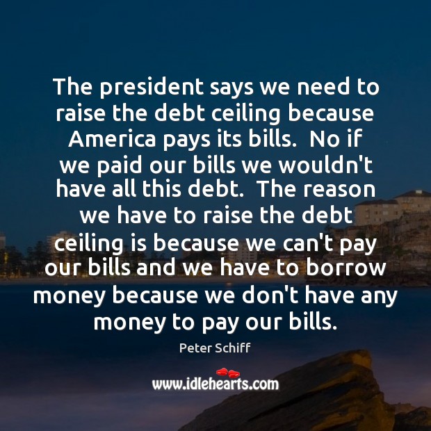 The president says we need to raise the debt ceiling because America Peter Schiff Picture Quote