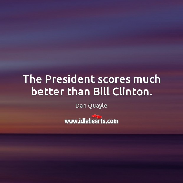 The President scores much better than Bill Clinton. Dan Quayle Picture Quote