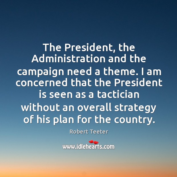 The president, the administration and the campaign need a theme. Robert Teeter Picture Quote