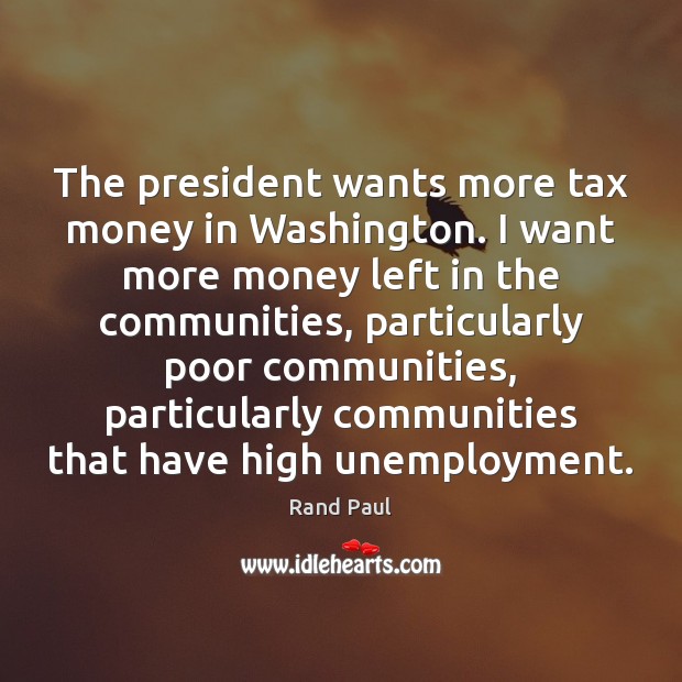 The president wants more tax money in Washington. I want more money Rand Paul Picture Quote