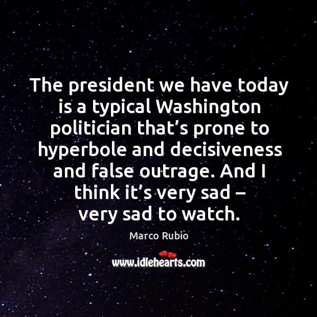 The president we have today is a typical washington politician that’s prone to hyperbole and decisiveness and false outrage. Marco Rubio Picture Quote