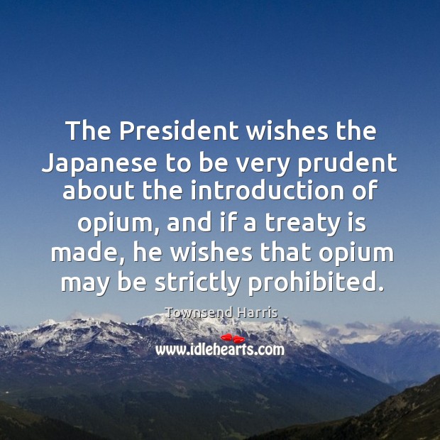 The president wishes the japanese to be very prudent about the introduction of opium Townsend Harris Picture Quote