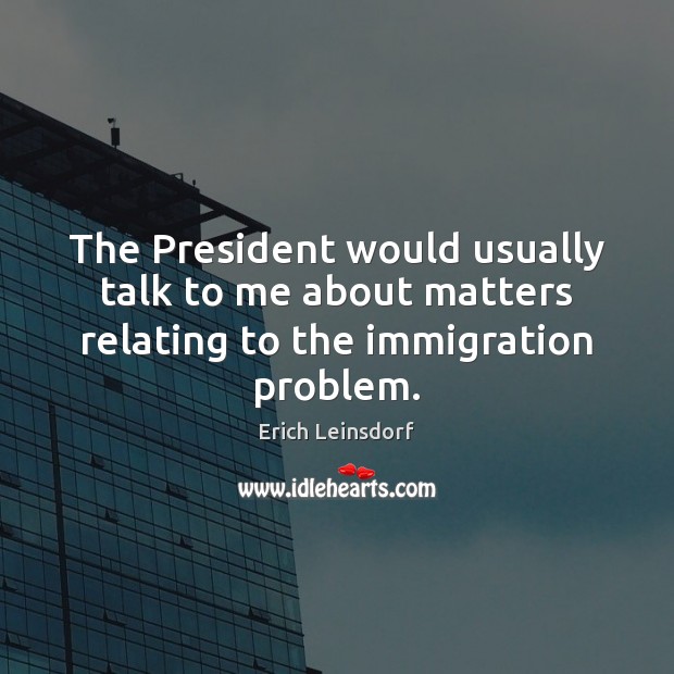 The President would usually talk to me about matters relating to the immigration problem. Erich Leinsdorf Picture Quote