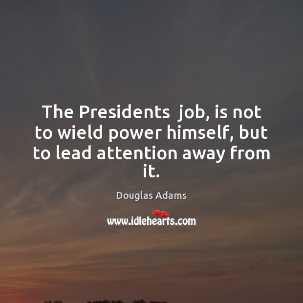 The Presidents  job, is not to wield power himself, but to lead attention away from it. Image