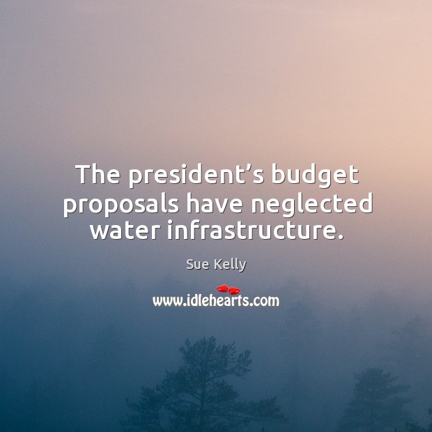 The president’s budget proposals have neglected water infrastructure. Sue Kelly Picture Quote