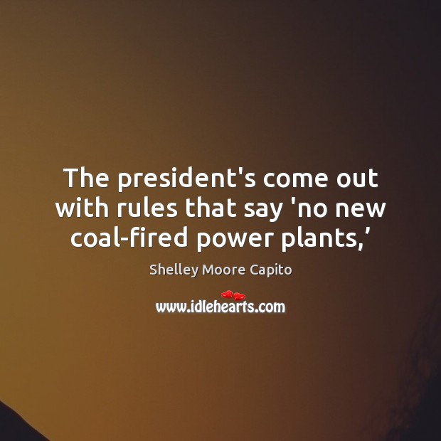 The president’s come out with rules that say ‘no new coal-fired power plants,’ Shelley Moore Capito Picture Quote