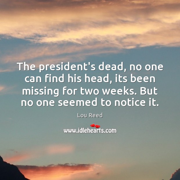 The president’s dead, no one can find his head, its been missing Lou Reed Picture Quote