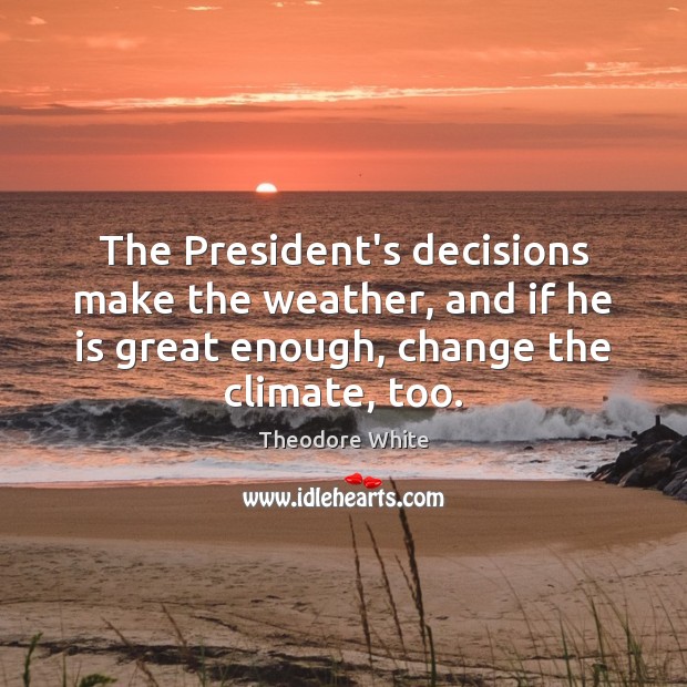 The President’s decisions make the weather, and if he is great enough, Theodore White Picture Quote