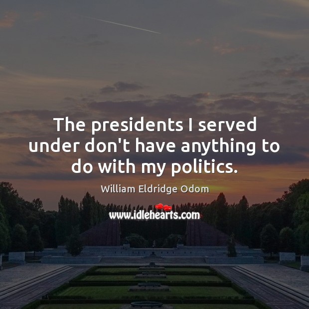 The presidents I served under don’t have anything to do with my politics. William Eldridge Odom Picture Quote