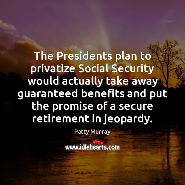 The Presidents plan to privatize Social Security would actually take away guaranteed Patty Murray Picture Quote