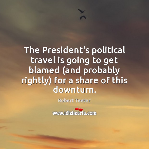 The President’s political travel is going to get blamed (and probably rightly) Robert Teeter Picture Quote