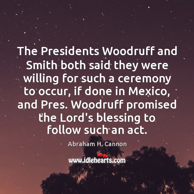 The Presidents Woodruff and Smith both said they were willing for such Abraham H. Cannon Picture Quote