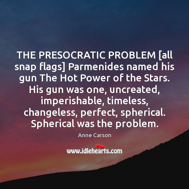 THE PRESOCRATIC PROBLEM [all snap flags] Parmenides named his gun The Hot Anne Carson Picture Quote
