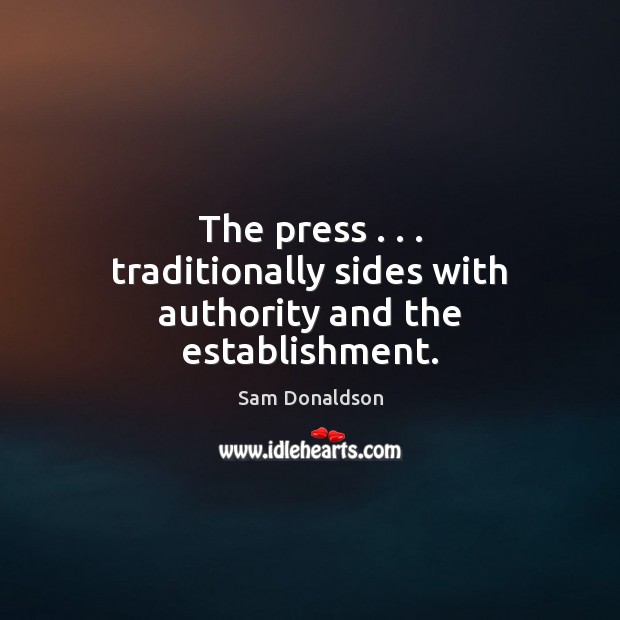 The press . . . traditionally sides with authority and the establishment. Sam Donaldson Picture Quote