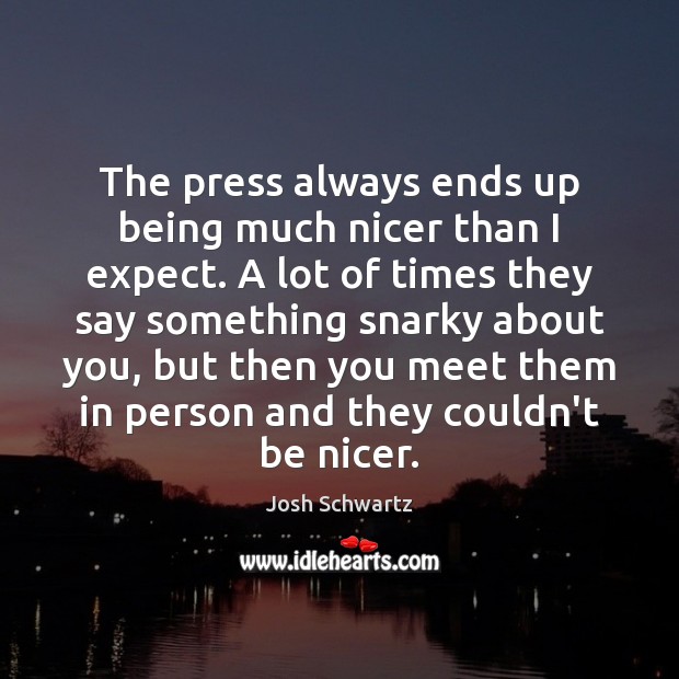 The press always ends up being much nicer than I expect. A Josh Schwartz Picture Quote