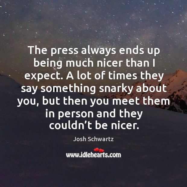 The press always ends up being much nicer than I expect. A lot of times they say something snarky about you Josh Schwartz Picture Quote