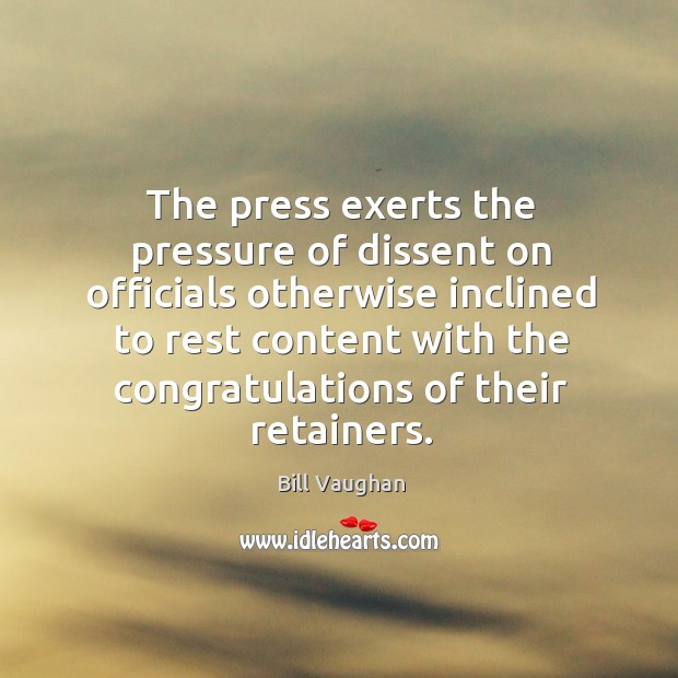 The press exerts the pressure of dissent on officials otherwise inclined to Bill Vaughan Picture Quote