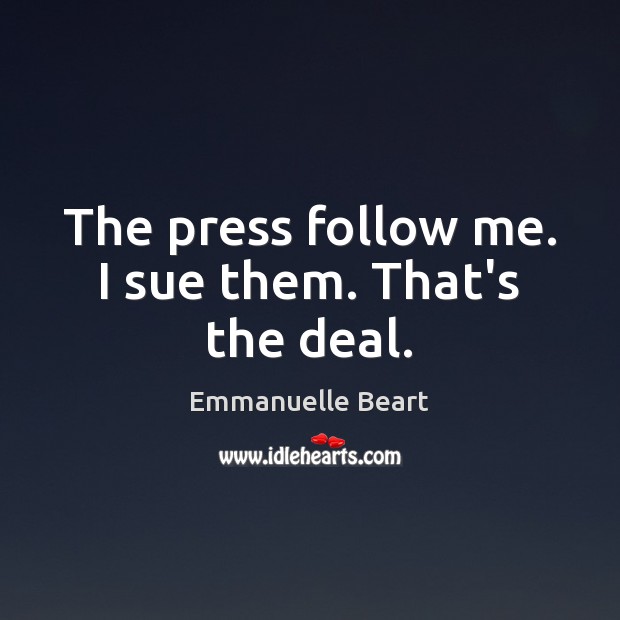 The press follow me. I sue them. That’s the deal. Emmanuelle Beart Picture Quote