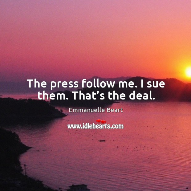 The press follow me. I sue them. That’s the deal. Emmanuelle Beart Picture Quote
