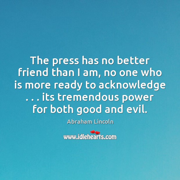 The press has no better friend than I am, no one who Image