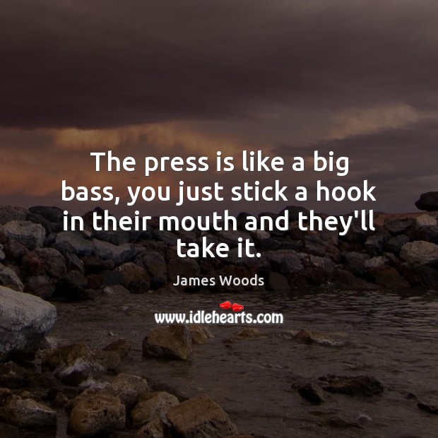 The press is like a big bass, you just stick a hook in their mouth and they’ll take it. James Woods Picture Quote