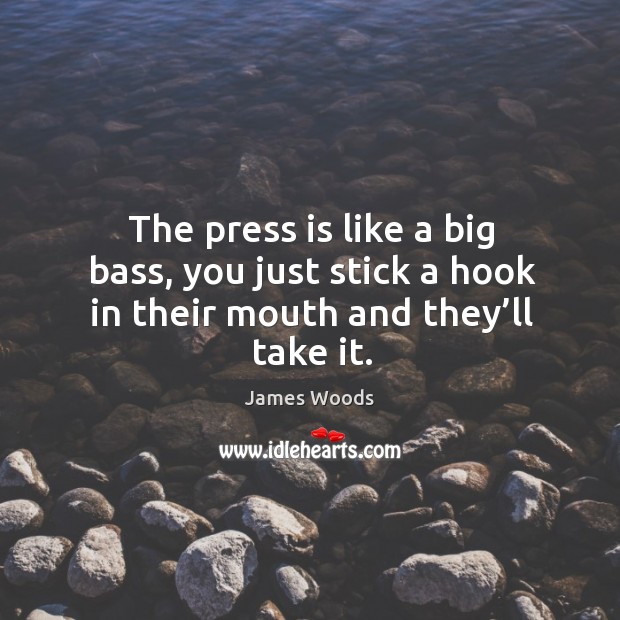 The press is like a big bass, you just stick a hook in their mouth and they’ll take it. James Woods Picture Quote