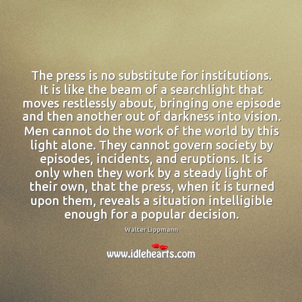 The press is no substitute for institutions. It is like the beam Walter Lippmann Picture Quote