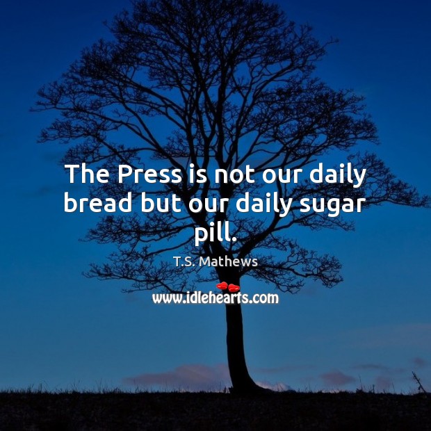The Press is not our daily bread but our daily sugar pill. T.S. Mathews Picture Quote