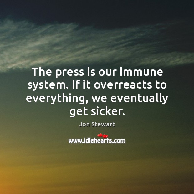The press is our immune system. If it overreacts to everything, we eventually get sicker. Jon Stewart Picture Quote