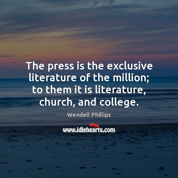 The press is the exclusive literature of the million; to them it Wendell Phillips Picture Quote